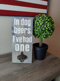 Bottle Opener - In Dog Beers I've Had One